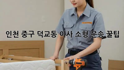 인천 중구 덕교동 이사🚚 소형 운송 꿀팁🍯
