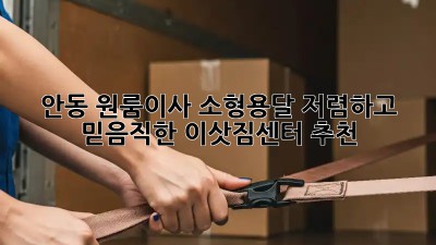 안동 원룸이사 소형용달, 저렴하고 믿음직한 이삿짐센터 추천! 🚛